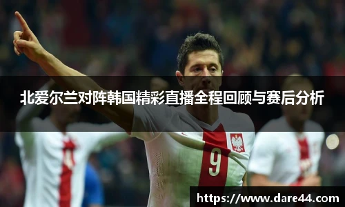 北爱尔兰对阵韩国精彩直播全程回顾与赛后分析