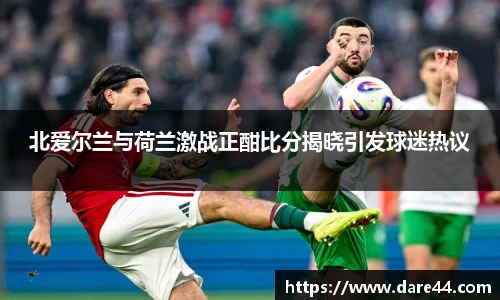 北爱尔兰与荷兰激战正酣比分揭晓引发球迷热议