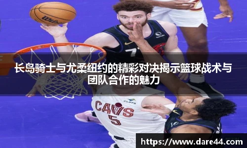 长岛骑士与尤柔纽约的精彩对决揭示篮球战术与团队合作的魅力